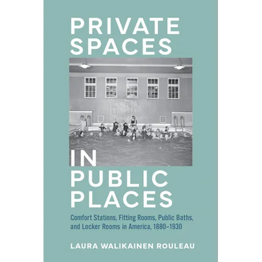 Private Spaces in Public Places: Comfort Stations, Fitting Rooms, Public Baths, and Locker Rooms in America, 1880-1930