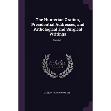 The Hunterian Oration, Presidential Addresses, and Pathological and Surgical Writings; Volume 1