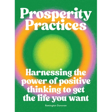 Prosperity Practices: Harnessing the Power of Positive Thinking to Get the Life You Want