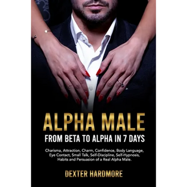 Alpha Male: FROM BETA TO ALPHA IN 7 DAYS: Charisma, Attraction, Charm, Confidence, Body Language, Eye Contact, Small Talk, Self-Di