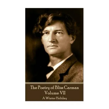 The Poetry of Bliss Carman - Volume VII: A Winter Holiday