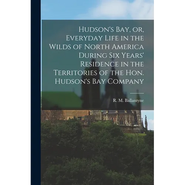 Hudson's Bay, or, Everyday Life in the Wilds of North America During Six Years' Residence in the Territories of the Hon. Hudson's Bay Company [microfo