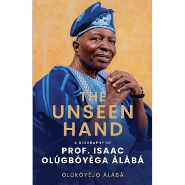 The Unseen Hand: A Biography of Prof. Isaac Olúgbóyèga Àlàbá