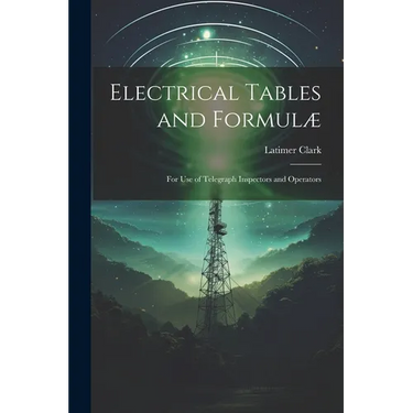 Electrical Tables and Formulæ: For Use of Telegraph Inspectors and Operators