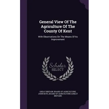 General View Of The Agriculture Of The County Of Kent: With Observations On The Means Of Its Improvement