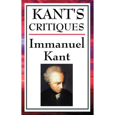 Kant's Critiques: The Critique of Pure Reason, the Critique of Practical Reason, the Critique of Judgement