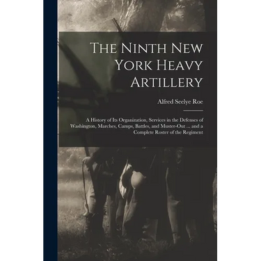 The Ninth New York Heavy Artillery: A History of Its Organization, Services in the Defenses of Washington, Marches, Camps, Battles, and Muster-Out ...
