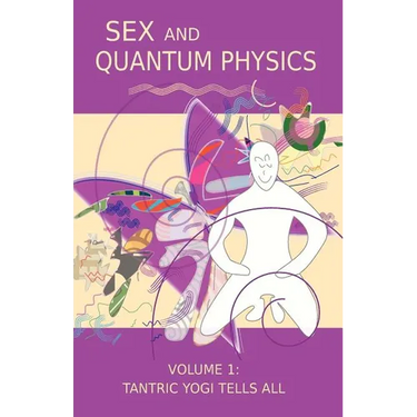 Sex and Quantum Physics Volume 1: Tantric Yogi Tells All