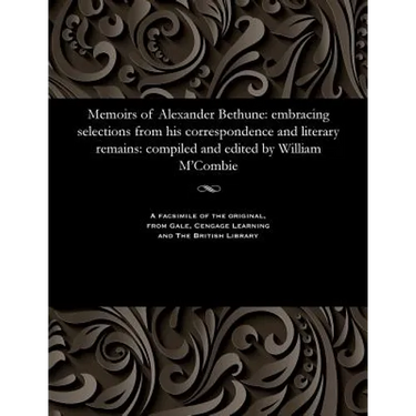 Memoirs of Alexander Bethune: Embracing Selections from His Correspondence and Literary Remains: Compiled and Edited by William m'Combie