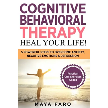 Cognitive Behavioral Therapy: Heal Your Life!: 5 Powerful Steps to Overcome Anxiety, Negative Emotions & Depression
