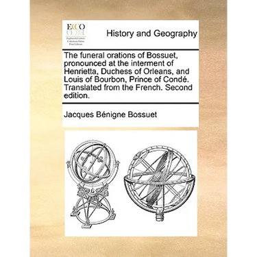 The Funeral Orations of Bossuet, Pronounced at the Interment of Henrietta, Duchess of Orleans, and Louis of Bourbon, Prince of Conde. Translated from