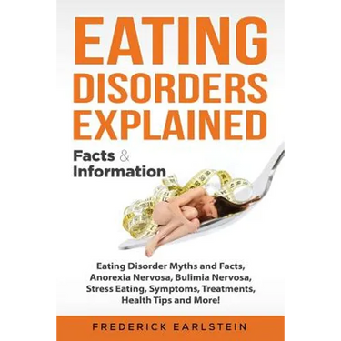 Eating Disorders Explained: Eating Disorder Myths and Facts, Anorexia Nervosa, Bulimia Nervosa, Stress Eating, Symptoms, Treatments, Health Tips a