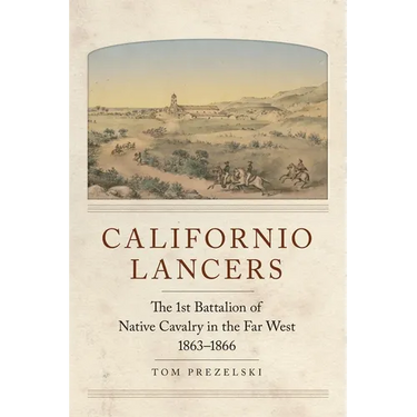 Californio Lancers: The 1st Battalion of Native Cavalry in the Far West, 1863-1866
