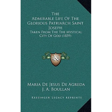 The Admirable Life Of The Glorious Patriarch Saint Joseph: Taken From The The Mystical City Of God (1859)