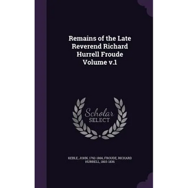Remains of the Late Reverend Richard Hurrell Froude Volume v.1