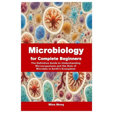 Microbiology for Complete Beginners: The Definitive Guide to Understanding Microorganisms and the Role of Microbes in Earth's Ecosystem