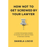 How Not To Get Screwed By Your Lawyer: A System for Business Owners to Manage Costs, Reduce Stress & Take Back Control