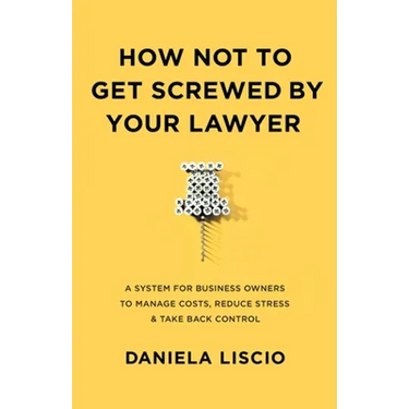 How Not To Get Screwed By Your Lawyer: A System for Business Owners to Manage Costs, Reduce Stress & Take Back Control