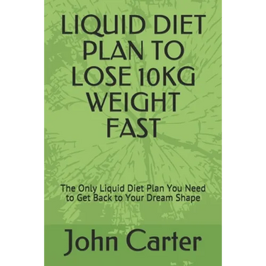 Liquid Diet Plan to Lose 10kg Weight Fast: The Only Liquid Diet Plan You Need to Get Back to Your Dream Shape