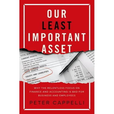 Our Least Important Asset: Why the Relentless Focus on Finance and Accounting Is Bad for Business and Employees