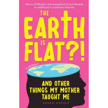 The Earth Is Flat?! And Other Things My Mother Taught Me: How a childhood in the evangelical church became an adulthood in conspiracy theories