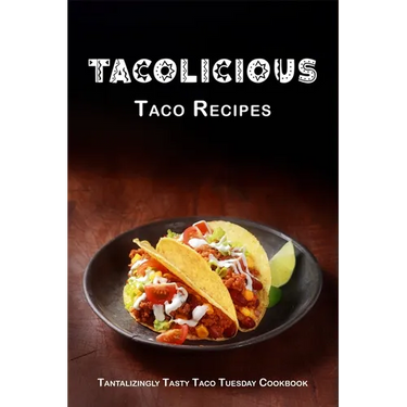 Tacolicious Taco Recipes: Tantalizingly Tasty Taco Tuesday Cookbook