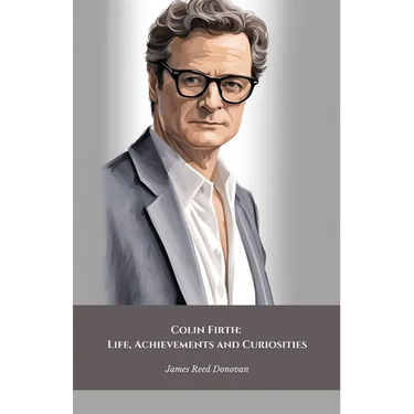 Colin Firth: Life, Achievements and Curiosities: The official tribute to the British icon of style and cinematic talent