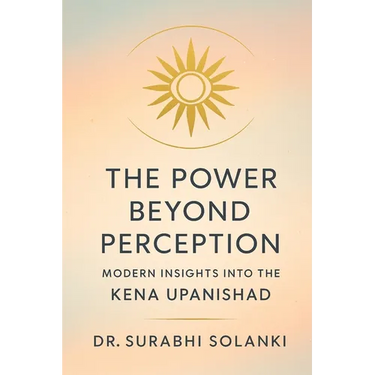 The Power Beyond Perception - Modern Insights into the Kena Upanishad: Hindu philosophy explained through science