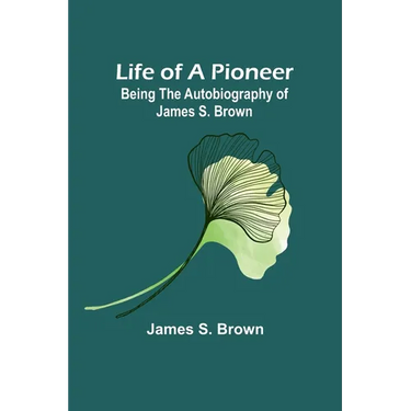 Life of a Pioneer: Being the Autobiography of James S. Brown
