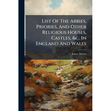 List Of The Abbies, Priories, And Other Religious Houses, Castles, &c. In England And Wales: Collected From Dugdale, &c. &c. By James Moore