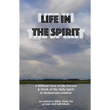 Life in the Spirit: A Biblical View of the Person and Work of the Holy Spirit in Melanesian Context