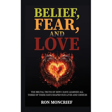 Belief, Fear, and Love: The Brutal Truth of How I Have Learned All Three of These Have Shaped Our Lives and Choices