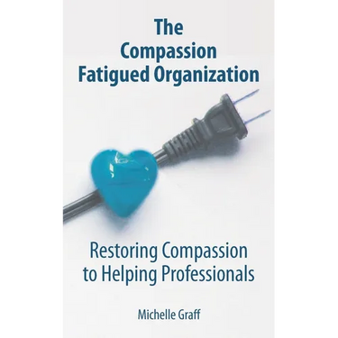 The Compassion Fatigued Organization: Restoring Compassion to Helping Professionals