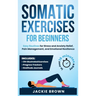 Somatic Exercises for Beginners: Easy Routines for Stress and Anxiety Relief, Pain Management, and Emotional Resilience- In Just 10 Minutes a Day
