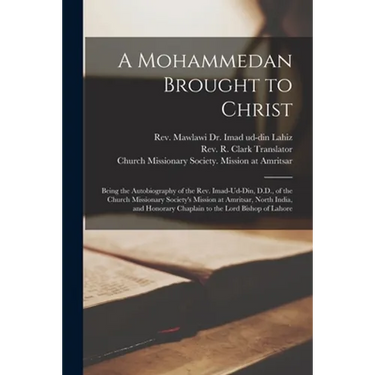 A Mohammedan Brought to Christ: Being the Autobiography of the Rev. Imad-Ud-Din, D.D., of the Church Missionary Society's Mission at Amritsar, North I