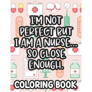 I'm Not Perfect But I Am A Nurse... So Close Enough. Nurse Coloring Book: Funny Nurse-Themed Coloring Pages For Stress-Relief, Humorous Quotes And Rel