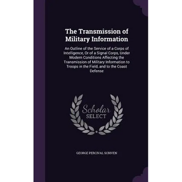 The Transmission of Military Information: An Outline of the Service of a Corps of Intelligence, Or of a Signal Corps, Under Modern Conditions Affectin