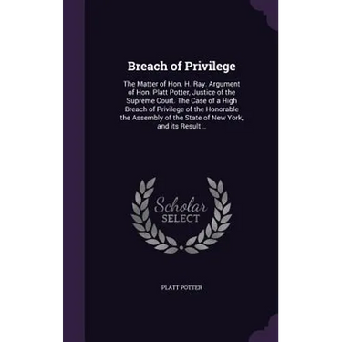 Breach of Privilege: The Matter of Hon. H. Ray. Argument of Hon. Platt Potter, Justice of the Supreme Court. The Case of a High Breach of P