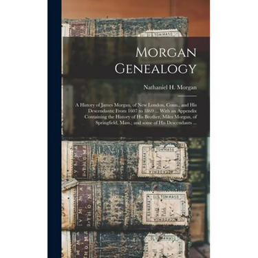 Morgan Genealogy: A History of James Morgan, of New London, Conn., and His Descendants; From 1607 to 1869 ... With an Appendix Containin