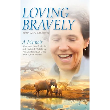 Loving Bravely: A Memoir Miraculous Near Death of a Girl, Abducted, Shot During War, and Sung Back to Life by an African Woman