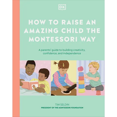 How to Raise an Amazing Child the Montessori Way: A Parent's Guide to Building Creativity, Confidence, and Independence