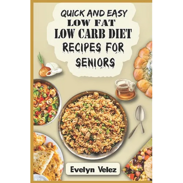 Quick and Easy Low Fat Low Carb Diet Recipes For Seniors: Healthy Delicious Ideas For Breakfast, Lunch and Dinner With Original Photos