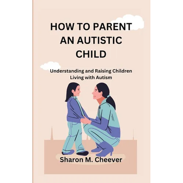 How to Parent an Autistic Child: Understanding and Raising Children Living with Autism