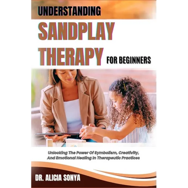 Understanding Sandplay Therapy for Beginners: Unlocking The Power Of Symbolism, Creativity, And Emotional Healing In Therapeutic Practices