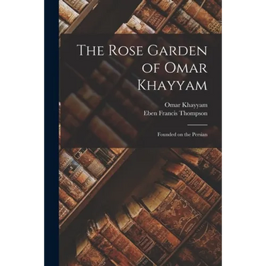 The Rose Garden of Omar Khayyam: Founded on the Persian