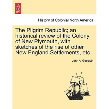 The Pilgrim Republic; an historical review of the Colony of New Plymouth, with sketches of the rise of other New England Settlements, etc.