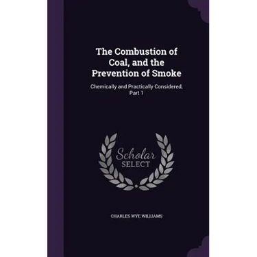 The Combustion of Coal, and the Prevention of Smoke: Chemically and Practically Considered, Part 1