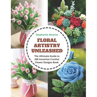 Floral Artistry Unleashed: The Ultimate Guide to 200 Inventive Crochet Flower Designs Book