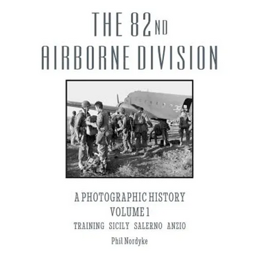 The 82nd Airborne Division: A Photographic History Volume 1: Training, Sicily, Salerno, Anzio