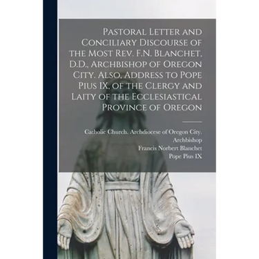 Pastoral Letter and Conciliary Discourse of the Most Rev. F.N. Blanchet, D.D., Archbishop of Oregon City. Also, Address to Pope Pius IX, of the Clergy
